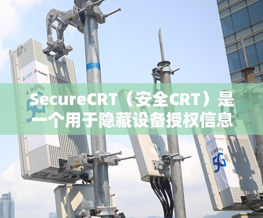 SecureCRT（安全CRT）是一个用于隐藏设备授权信息的软件，通常用于视频监控、文件管理等场景。以下是下载 SecureCRT 的步骤和注意事项