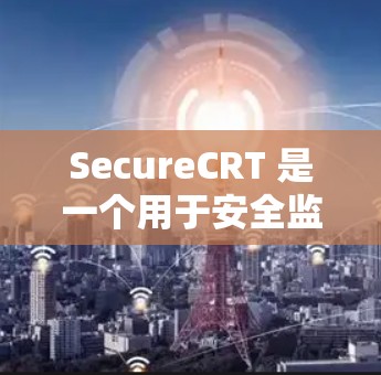 SecureCRT 是一个用于安全监控和防护的软件，主要用于监控和保护网络设备，防止恶意软件和攻击。以下是逐步的下载和安装指南