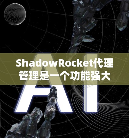 ShadowRocket代理管理是一个功能强大的工具，适合需要管理多个代理和客户的企业。以下是使用ShadowRocket代理管理的详细步骤
