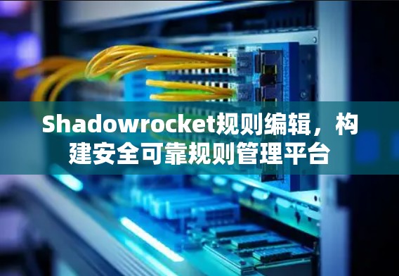 Shadowrocket规则编辑，构建安全可靠规则管理平台