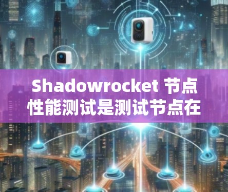 Shadowrocket 节点性能测试是测试节点在 Shadowrocket 网络环境中运行性能的关键步骤。以下是进行节点性能测试的详细流程和注意事项