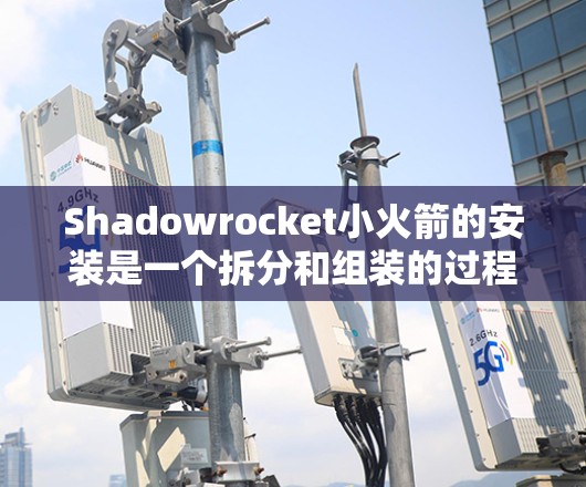 Shadowrocket小火箭的安装是一个拆分和组装的过程,通常分为以下几个步骤 Shadowrocket小火箭的安装是一个拆分和组装的过程,通常分为以下几个步骤