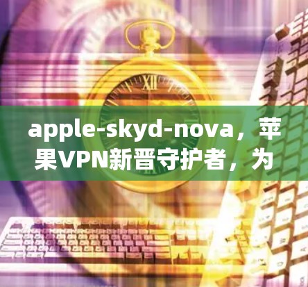 apple-skyd-nova,苹果VPN新晋守护者,为用户打造安全可靠的新选择 apple-skyd-nova,苹果VPN新晋守护者,为用户打造安全可靠的新选择