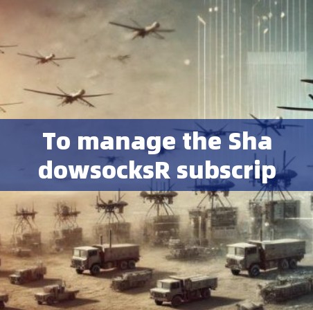 To manage the ShadowsocksR subscription service,follow these organized steps:
