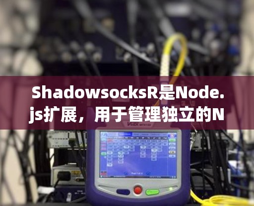 ShadowsocksR是Node.js扩展,用于管理独立的Node.js节点,每个节点可以有自己的服务和状态。以下是一个详细的步骤指南,帮助您在ShadowsocksR中进行节点管理 ShadowsocksR是Node.js扩展,用于管理独立的Node.js节点,每个节点可以有自己的服务和状态。以下是一个详细的步骤指南,帮助您在ShadowsocksR中进行节点管理