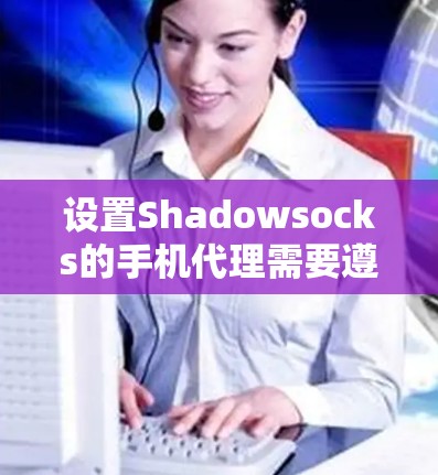 设置Shadowsocks的手机代理需要遵循以下步骤和注意事项