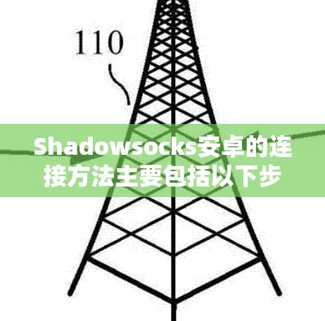 Shadowsocks安卓的连接方法主要包括以下步骤