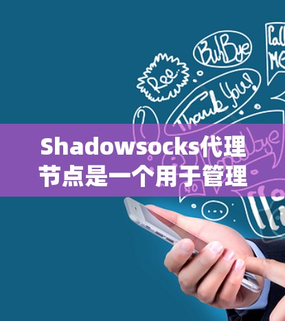 Shadowsocks代理节点是一个用于管理多个代理节点的协议栈，提供统一的访问方式，支持分布式系统的高可用性和灵活性。以下是详细的解释