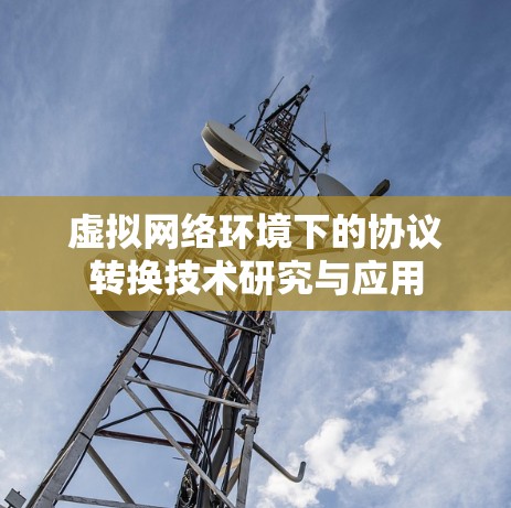 虚拟网络环境下的协议转换技术研究与应用