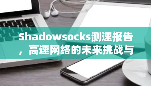 Shadowsocks测速报告，高速网络的未来挑战与解决方案