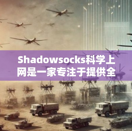 Shadowsocks科学上网是一家专注于提供全面VPN服务的公司,以其独特的加密技术和丰富的功能而闻名。以下是对该公司的详细分析 Shadowsocks科学上网是一家专注于提供全面VPN服务的公司,以其独特的加密技术和丰富的功能而闻名。以下是对该公司的详细分析
