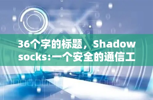 36个字的标题，Shadowsocks:一个安全的通信工具，帮助你构建更强大、更安全的网络环境