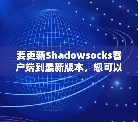 要更新Shadowsocks客户端到最新版本，您可以按照以下步骤操作