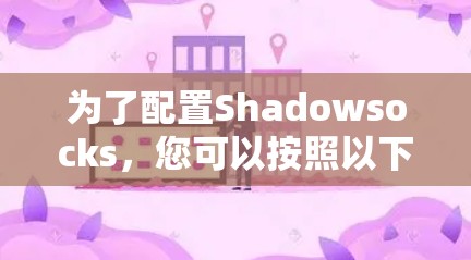 为了配置Shadowsocks,您可以按照以下步骤进行 为了配置Shadowsocks,您可以按照以下步骤进行