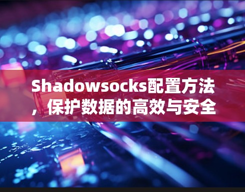 Shadowsocks配置方法,保护数据的高效与安全 Shadowsocks配置方法,保护数据的高效与安全