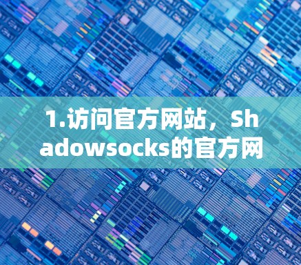 1.访问官方网站，Shadowsocks的官方网站通常会提供下载链接。您可以在官网找到下载Shadowsocks的页面