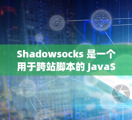 Shadowsocks 是一个用于跨站脚本的 JavaScript 库,帮助开发者实现网站之间的通信。以下是对它的详细介绍 Shadowsocks 是一个用于跨站脚本的 JavaScript 库,帮助开发者实现网站之间的通信。以下是对它的详细介绍