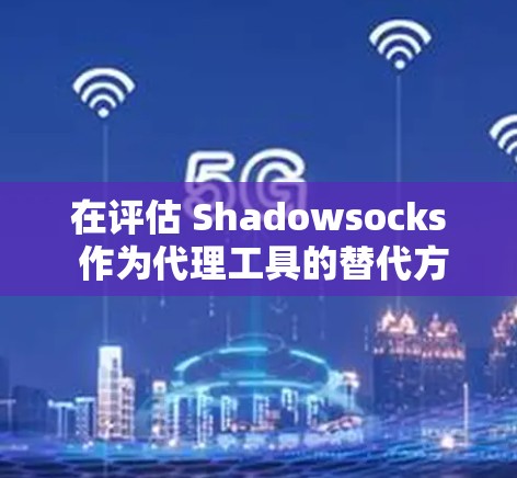 在评估 Shadowsocks 作为代理工具的替代方案时，我们可以列出以下几种替代方案，并详细分析它们的优缺点和适用场景