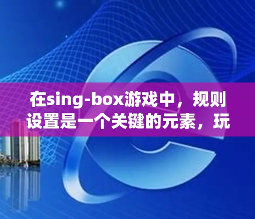 在sing-box游戏中，规则设置是一个关键的元素，玩家需要通过合理设置规则来完成任务或挑战。以下是规则设置的详细步骤和相关提示