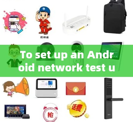 To set up an Android network test using Asing-box,follow these organized steps: To set up an Android network test using Asing-box,follow these organized steps: