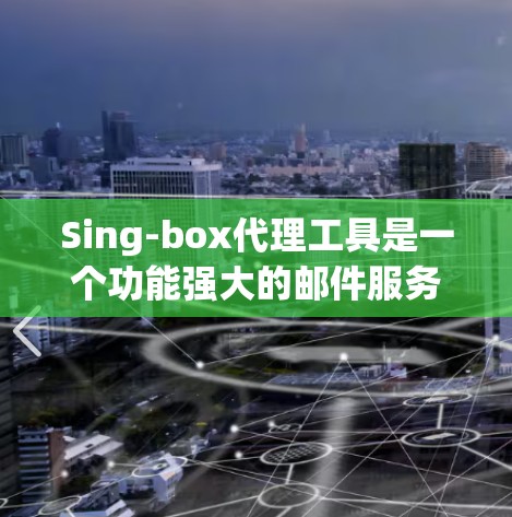 Sing-box代理工具是一个功能强大的邮件服务接口，专注于Boxbox邮件服务的邮件发送和管理。以下是对Sing-box代理工具的详细总结