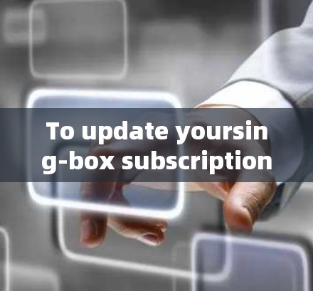 To update yoursing-box subscription,follow these organized steps: