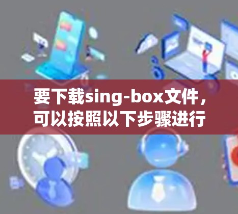 要下载sing-box文件，可以按照以下步骤进行