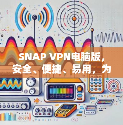 SNAP VPN电脑版，安全、便捷、易用，为您的网络保驾护航