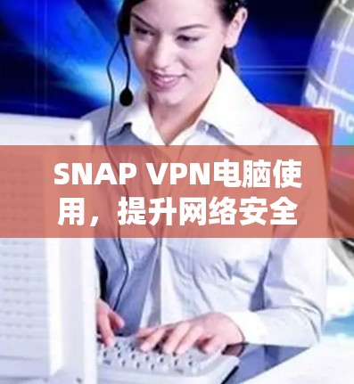 SNAP VPN电脑使用,提升网络安全的高效解决方案 SNAP VPN电脑使用,提升网络安全的高效解决方案