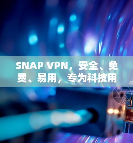 SNAP VPN，安全、免费、易用，专为科技用户打造的VPN解决方案