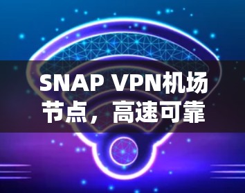 SNAP VPN机场节点，高速可靠的网络解决方案