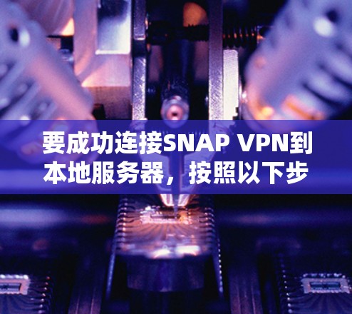 要成功连接SNAP VPN到本地服务器，按照以下步骤操作