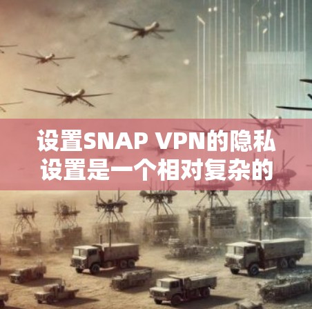 设置SNAP VPN的隐私设置是一个相对复杂的过程，但只要按照以下步骤进行，就可以有效地配置好SNAP VPN。以下是一些详细的步骤和解释