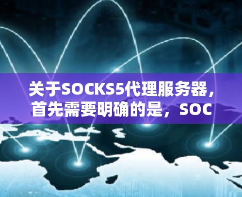 关于SOCKS5代理服务器，首先需要明确的是，SOCKS5可能是一个特定的IP地址或服务器IP地址，具体含义需要结合具体的业务场景和行业背景来确定。以下是一些可能的解释和信息