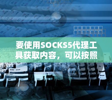 要使用SOCKS5代理工具获取内容，可以按照以下步骤进行