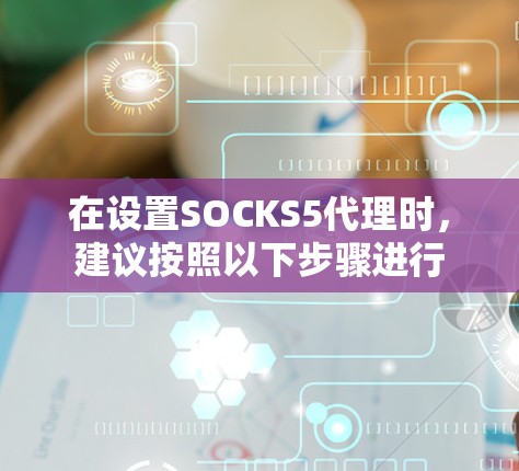 在设置SOCKS5代理时，建议按照以下步骤进行