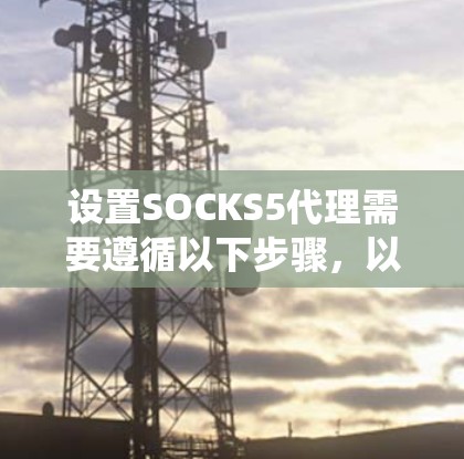 设置SOCKS5代理需要遵循以下步骤，以确保你的网站或应用能够正常运行并获得所需的自动爬虫和权限管理功能。以下是一个详细的教程，帮助你设置SOCKS5代理