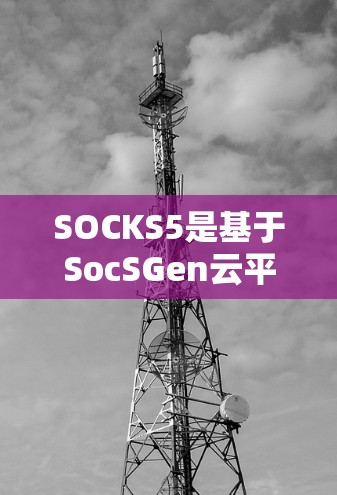 SOCKS5是基于SocSGen云平台开发的一款开源云服务器。它支持多种云服务，包括云存储、云容器、云函数等，旨在简化服务器搭建和管理。以下是搭建SOCKS5服务器的步骤