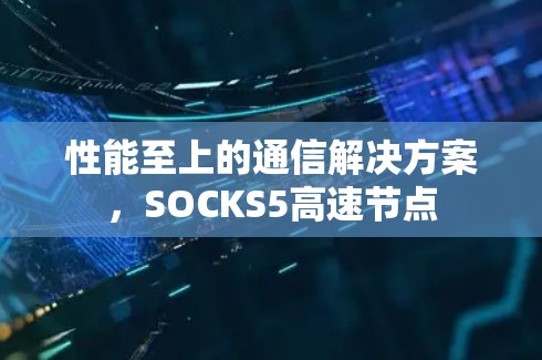 性能至上的通信解决方案，SOCKS5高速节点