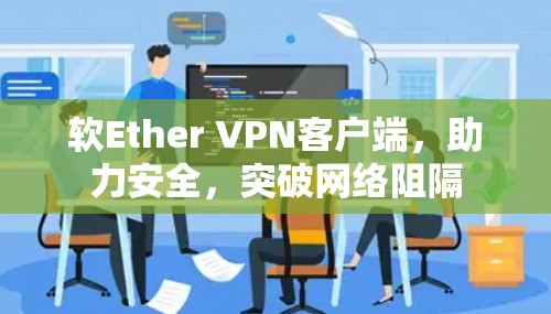 软Ether VPN客户端，助力安全，突破网络阻隔
