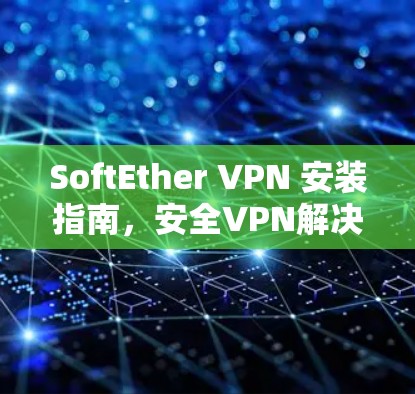 SoftEther VPN 安装指南，安全VPN解决方案