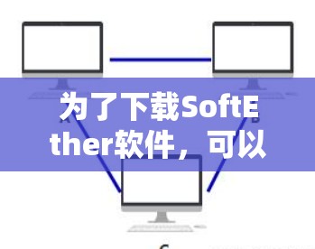 为了下载SoftEther软件，可以按照以下步骤操作