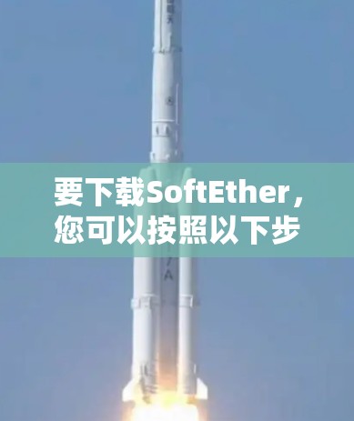 要下载SoftEther，您可以按照以下步骤进行操作