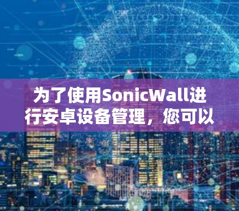 为了使用SonicWall进行安卓设备管理，您可以按照以下步骤操作