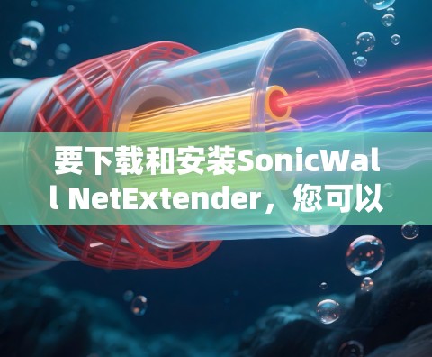 要下载和安装SonicWall NetExtender，您可以按照以下步骤进行