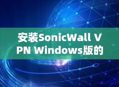 安装SonicWall VPN Windows版的步骤如下 安装SonicWall VPN Windows版的步骤如下