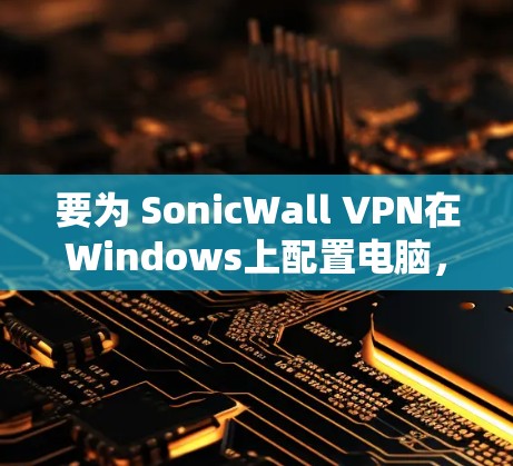 要为 SonicWall VPN在Windows上配置电脑，您可以按照以下步骤操作