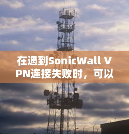 在遇到SonicWall VPN连接失败时，可以按照以下步骤进行修复