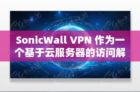 SonicWall VPN 作为一个基于云服务器的访问解决方案，提供了稳定、安全且灵活的网络连接体验。以下是对 SonicWall VPN 的访问体验的评测