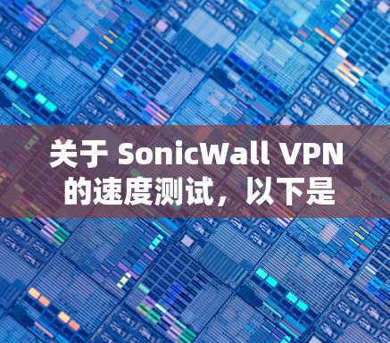关于 SonicWall VPN 的速度测试，以下是对测试结果的总结和分析